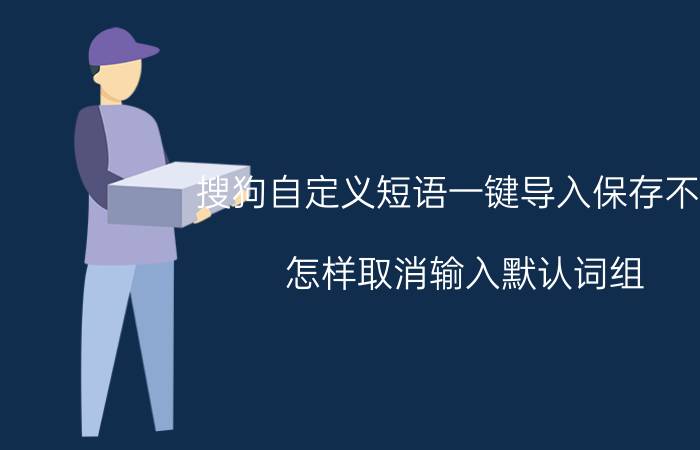 搜狗自定义短语一键导入保存不了 怎样取消输入默认词组？